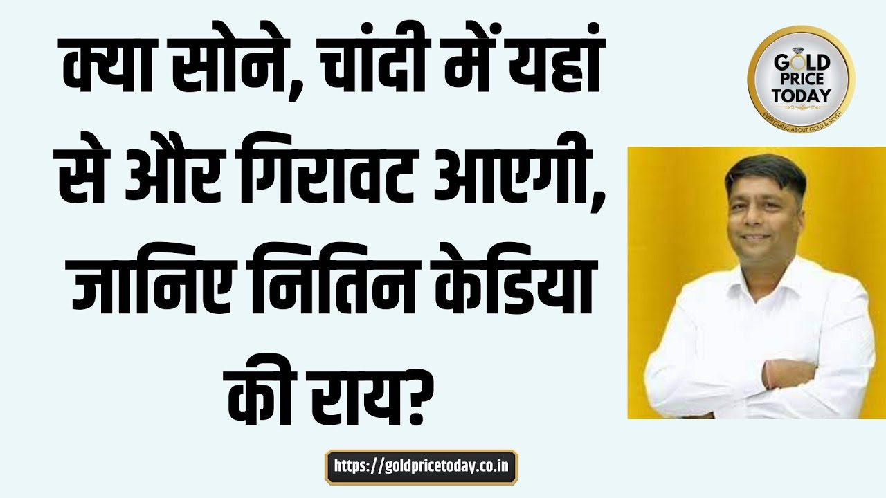 क्या सोने चांदी के भाव में यहां से और गिरावट आएगी, जानिए नितिन केडिया की राय Gold Price, Silver