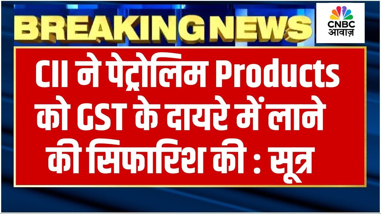 CII ने पेट्रोलिम Products को GST के दायरे में लाने की सिफारिश की : सूत्र | Breaking News